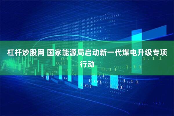 杠杆炒股网 国家能源局启动新一代煤电升级专项行动