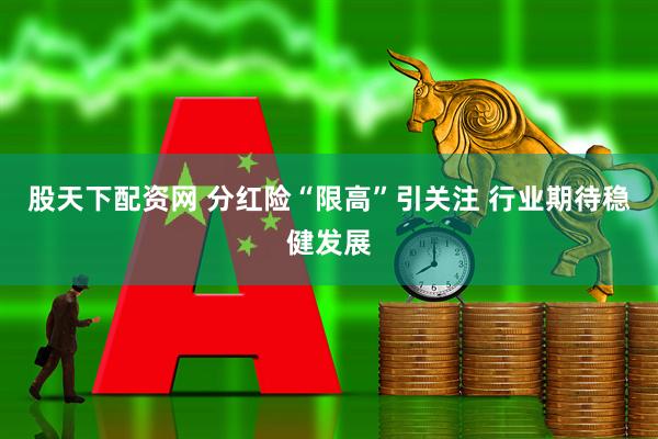 股天下配资网 分红险“限高”引关注 行业期待稳健发展
