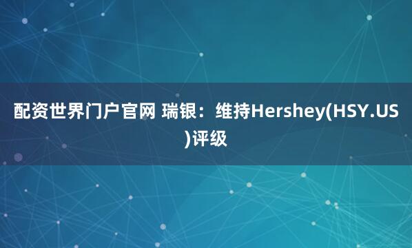 配资世界门户官网 瑞银：维持Hershey(HSY.US)评级