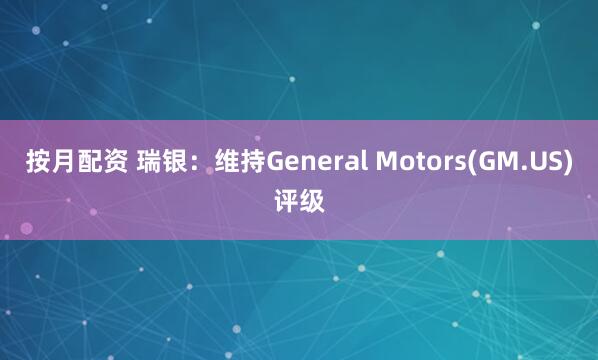 按月配资 瑞银：维持General Motors(GM.US)评级