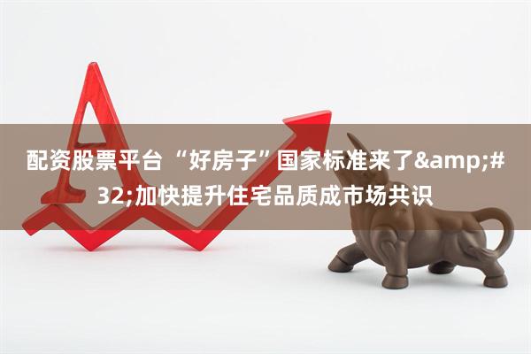 配资股票平台 “好房子”国家标准来了&#32;加快提升住宅品质成市场共识