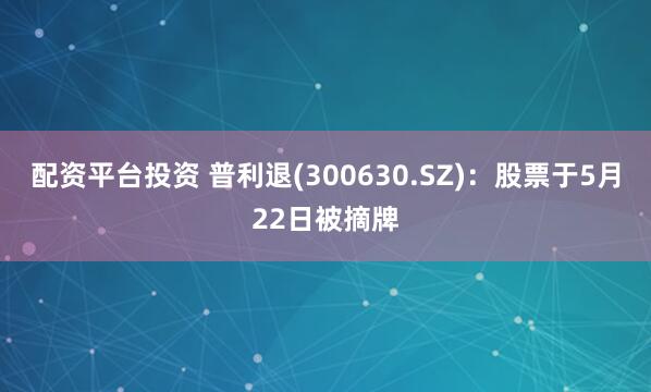 配资平台投资 普利退(300630.SZ)：股票于5月22日被摘牌