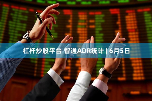 杠杆炒股平台 智通ADR统计 | 6月5日