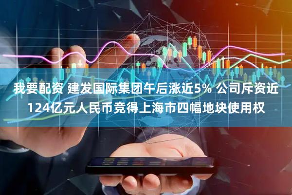 我要配资 建发国际集团午后涨近5% 公司斥资近124亿元人民币竞得上海市四幅地块使用权