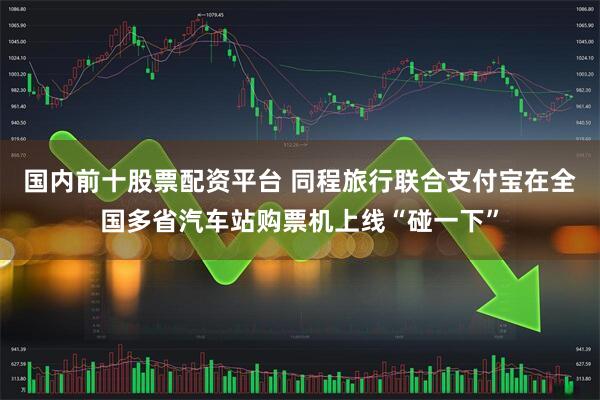 国内前十股票配资平台 同程旅行联合支付宝在全国多省汽车站购票机上线“碰一下”