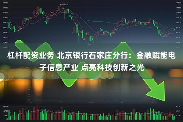 杠杆配资业务 北京银行石家庄分行：金融赋能电子信息产业 点亮科技创新之光