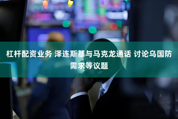 杠杆配资业务 泽连斯基与马克龙通话 讨论乌国防需求等议题