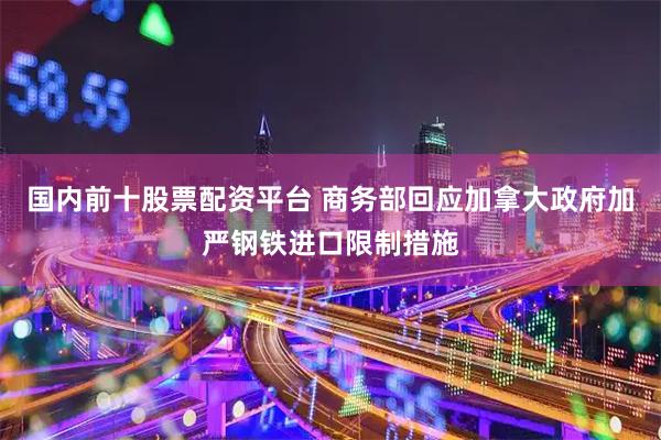 国内前十股票配资平台 商务部回应加拿大政府加严钢铁进口限制措施