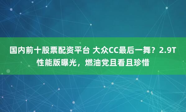 国内前十股票配资平台 大众CC最后一舞？2.9T性能版曝光，燃油党且看且珍惜