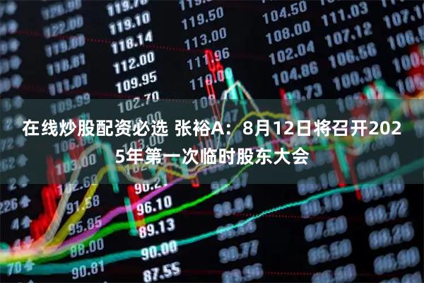 在线炒股配资必选 张裕A：8月12日将召开2025年第一次临时股东大会