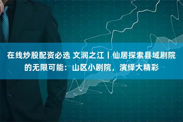 在线炒股配资必选 文润之江丨仙居探索县域剧院的无限可能：山区小剧院，演绎大精彩