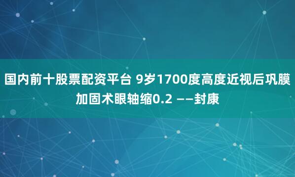 国内前十股票配资平台 9岁1700度高度近视后巩膜加固术眼轴缩0.2 ——封康