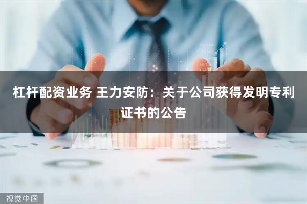 杠杆配资业务 王力安防：关于公司获得发明专利证书的公告