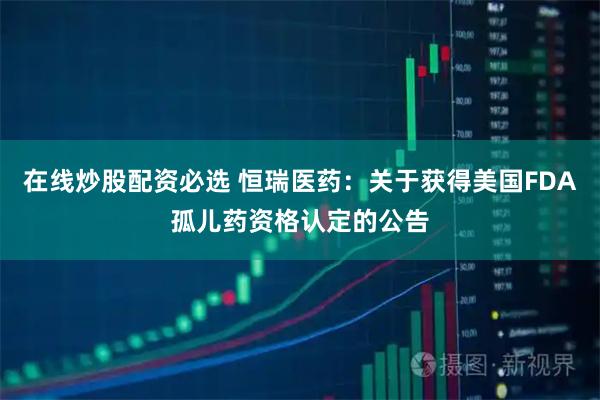 在线炒股配资必选 恒瑞医药：关于获得美国FDA孤儿药资格认定的公告