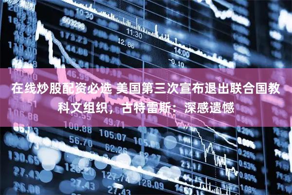 在线炒股配资必选 美国第三次宣布退出联合国教科文组织，古特雷斯：深感遗憾