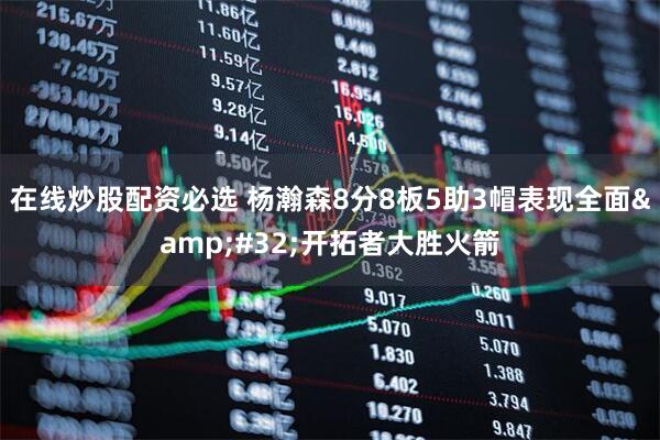 在线炒股配资必选 杨瀚森8分8板5助3帽表现全面&#32;开拓者大胜火箭