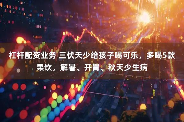 杠杆配资业务 三伏天少给孩子喝可乐，多喝5款果饮，解暑、开胃、秋天少生病
