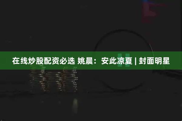 在线炒股配资必选 姚晨：安此凉夏 | 封面明星