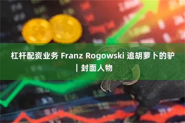 杠杆配资业务 Franz Rogowski 追胡萝卜的驴｜封面人物
