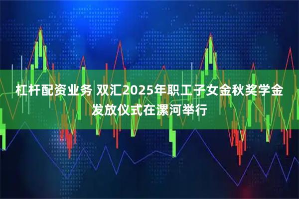 杠杆配资业务 双汇2025年职工子女金秋奖学金发放仪式在漯河举行