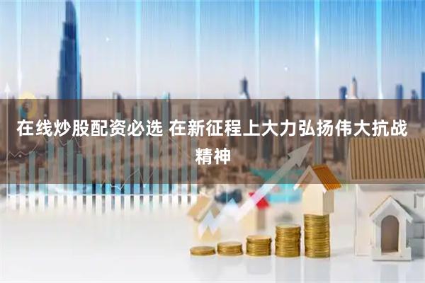 在线炒股配资必选 在新征程上大力弘扬伟大抗战精神