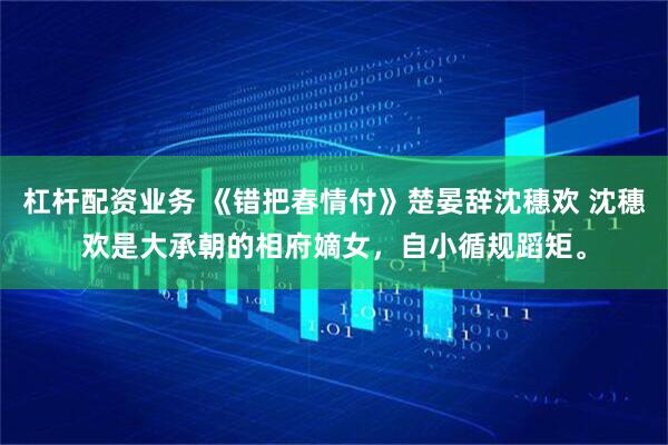 杠杆配资业务 《错把春情付》楚晏辞沈穗欢 沈穗欢是大承朝的相府嫡女，自小循规蹈矩。