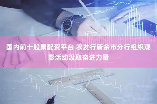 国内前十股票配资平台 农发行新余市分行组织观影活动汲取奋进力量