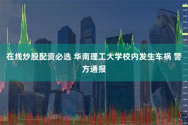 在线炒股配资必选 华南理工大学校内发生车祸 警方通报