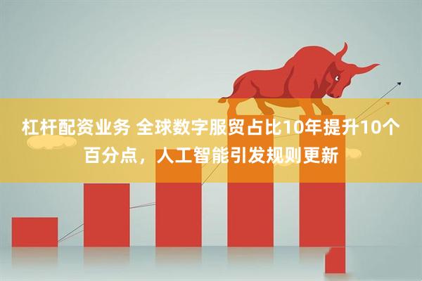 杠杆配资业务 全球数字服贸占比10年提升10个百分点,人工智能引发规则更新
