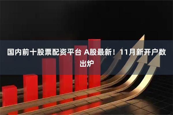 国内前十股票配资平台 A股最新!11月新开户数出炉