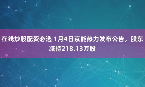 在线炒股配资必选 1月4日京能热力发布公告,股东减持218.13万股