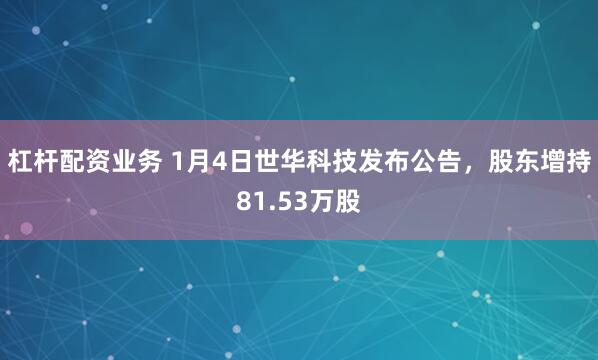 杠杆配资业务 1月4日世华科技发布公告,股东增持81.53万股