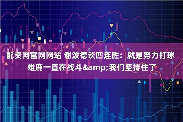 配资网官网网站 谢泼德谈四连胜：就是努力打球 雄鹿一直在战斗&我们坚持住了