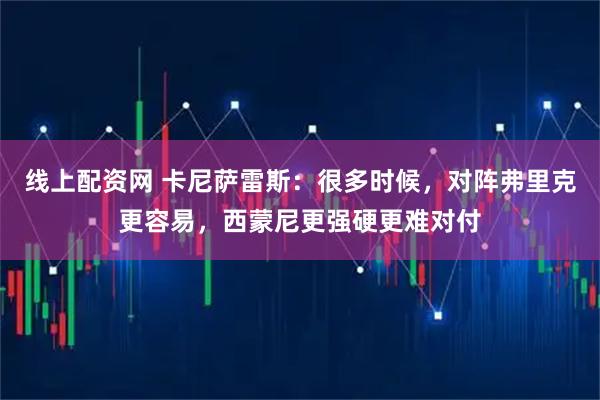 线上配资网 卡尼萨雷斯：很多时候，对阵弗里克更容易，西蒙尼更强硬更难对付