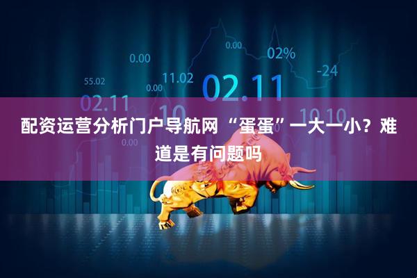 配资运营分析门户导航网 “蛋蛋”一大一小？难道是有问题吗