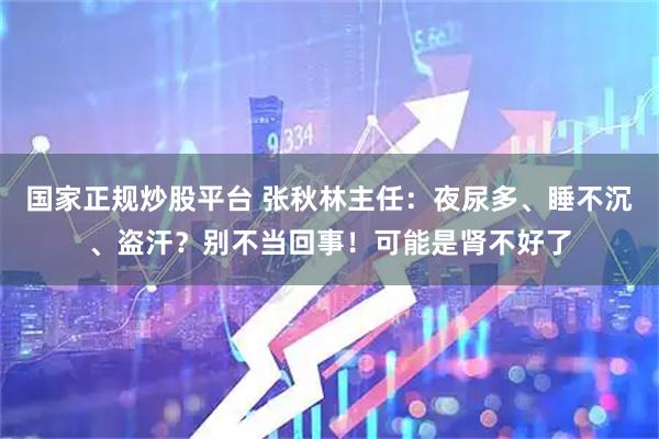 国家正规炒股平台 张秋林主任：夜尿多、睡不沉、盗汗？别不当回事！可能是肾不好了