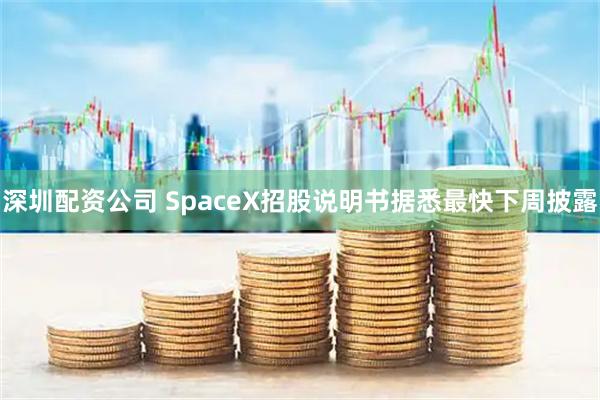 深圳配资公司 SpaceX招股说明书据悉最快下周披露