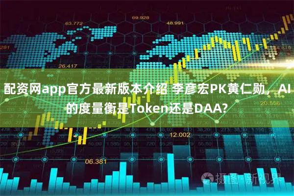 配资网app官方最新版本介绍 李彦宏PK黄仁勋，AI的度量衡是Token还是DAA?