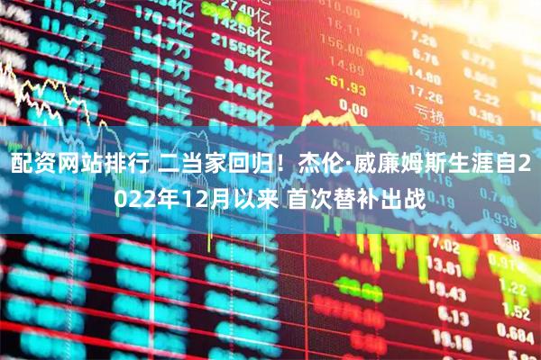 配资网站排行 二当家回归！杰伦·威廉姆斯生涯自2022年12月以来 首次替补出战