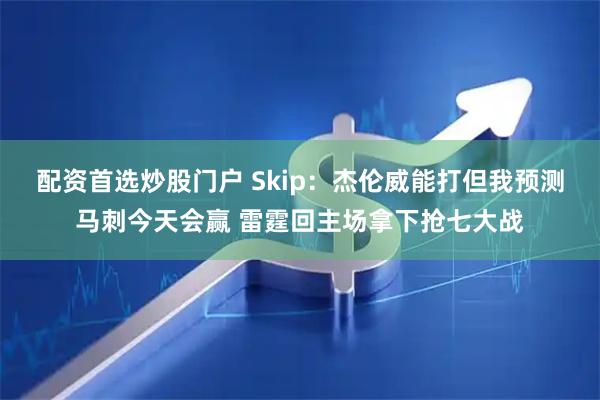 配资首选炒股门户 Skip：杰伦威能打但我预测马刺今天会赢 雷霆回主场拿下抢七大战