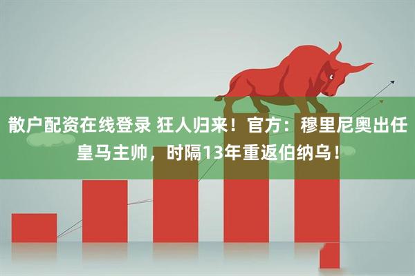 散户配资在线登录 狂人归来！官方：穆里尼奥出任皇马主帅，时隔13年重返伯纳乌！