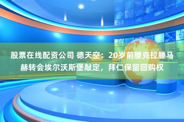 股票在线配资公司 德天空：20岁前腰克拉滕马赫转会埃尔沃斯堡敲定，拜仁保留回购权
