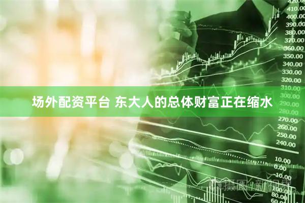 场外配资平台 东大人的总体财富正在缩水