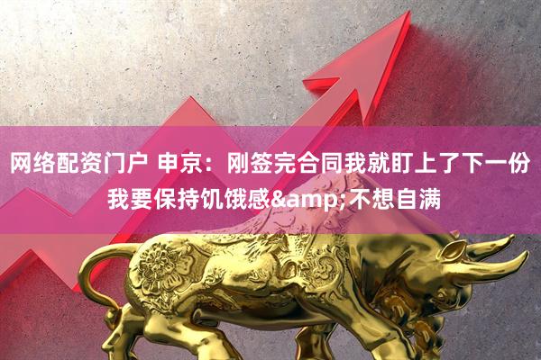 网络配资门户 申京：刚签完合同我就盯上了下一份 我要保持饥饿感&不想自满
