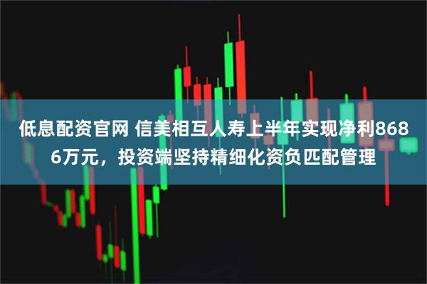 低息配资官网 信美相互人寿上半年实现净利8686万元，投资端坚持精细化资负匹配管理