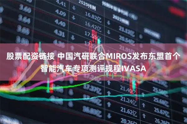 股票配资链接 中国汽研联合MIROS发布东盟首个智能汽车专项测评规程IVASA