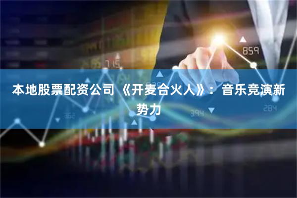 本地股票配资公司 《开麦合火人》：音乐竞演新势力