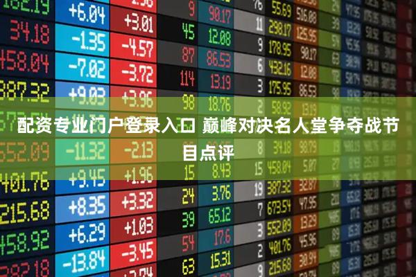 配资专业门户登录入口 巅峰对决名人堂争夺战节目点评