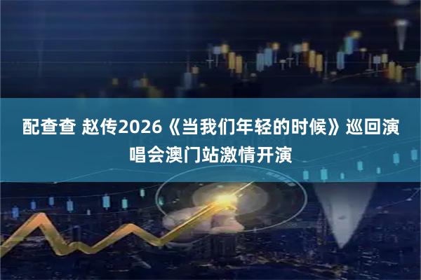 配查查 赵传2026《当我们年轻的时候》巡回演唱会澳门站激情开演