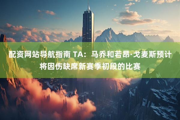 配资网站导航指南 TA：马乔和若昂·戈麦斯预计将因伤缺席新赛季初段的比赛
